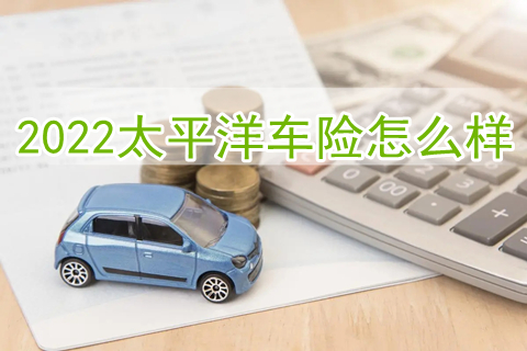 2022太平洋车险怎么样?2022太平洋车险报价明细?
