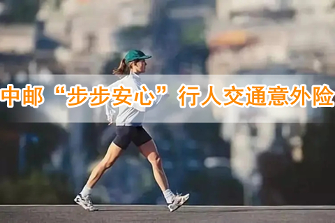 中邮步步安心行人交通意外险保什么?有什么亮点?