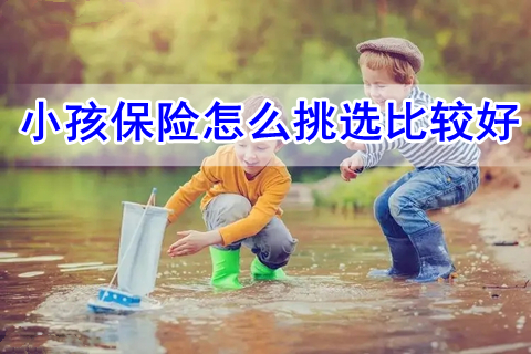 小孩保险怎么挑选比较好?小孩保险怎么买比较合适?