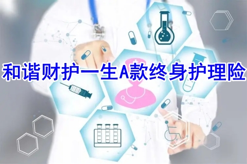 和谐财护一生A款终身护理险保什么?有什么优势?