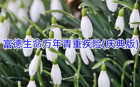 富德生命万年青重疾险(庆典版)有什么优势?多少钱?案例演示