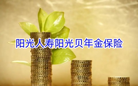 阳光人寿阳光贝年金保险保什么?值得买吗?
