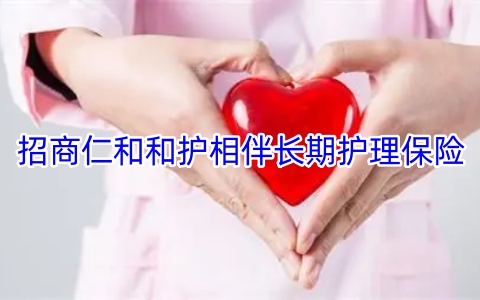招商仁和和护相伴长期护理保险怎么样?保什么?