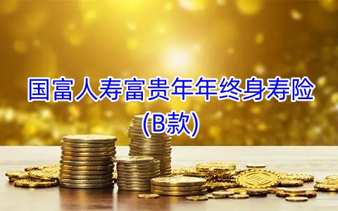 国富人寿富贵年年终身寿险(B款)有什么亮点?值得买吗?