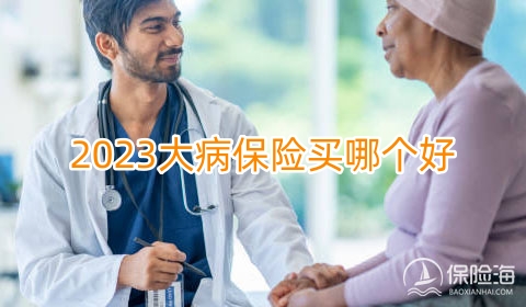 2023大病保险买哪个好?2023大病保险怎么买?