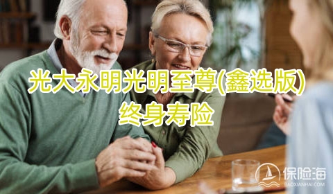 光大永明光明至尊(鑫选版)终身寿险保什么?有什么优点?