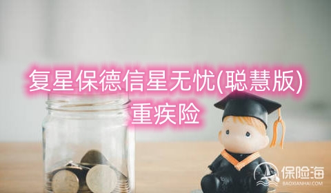 复星保德信星无忧(聪慧版)重疾险保什么?值得买吗?
