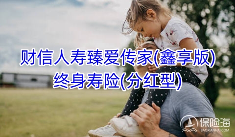 财信人寿臻爱传家(鑫享版)终身寿险(分红型)保什么?现金价值?