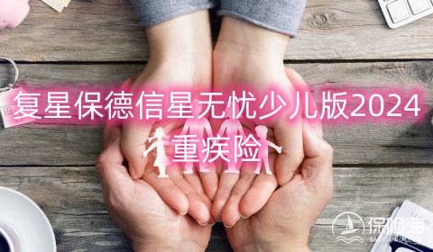 复星保德信星无忧少儿版2024重疾险保什么?值得买吗?