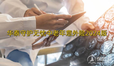 华泰守护无忧中老年意外险2024版怎么样?值得买吗?