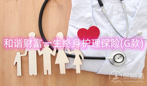 和谐财富一生终身护理保险(G款)保什么?可靠吗?