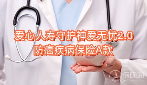 爱心人寿守护神爱无忧2.0防癌疾病保险A款保什么?可靠吗?
