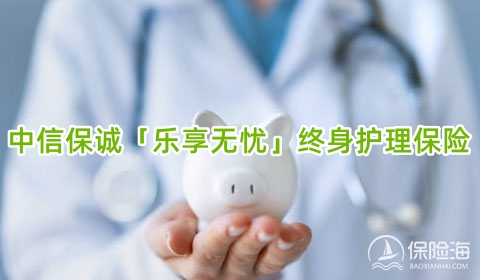 可享税收优惠政策！中信保诚「乐享无忧」终身护理保险怎么样?