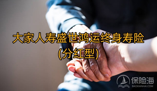 大家人寿盛世鸿运终身寿险(分红型)保什么?现金价值?