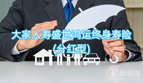 大家人寿盛世鸿运终身寿险(分红型)怎么样?保什么?