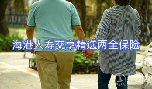 海港人寿交享精选两全保险有什么优势?保障内容?