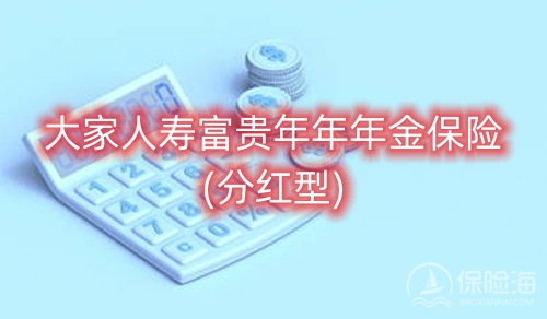 大家人寿富贵年年年金保险(分红型)保什么?收益如何?