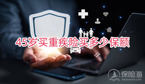 45岁买重疾险买多少保额?45岁买重疾险划算吗?