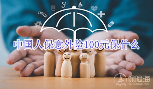 中国人保意外险100元保什么?理赔范围?