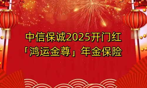 中信保诚2025开门红「鸿运金尊」年金保险条款有哪些?值得买吗?