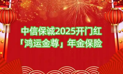 中信保诚2025开门红「鸿运金尊」年金保险保障内容如何?怎么样+利益?